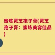 蜜炼灵芝孢子膏(灵芝孢子膏：蜜炼美容佳品)