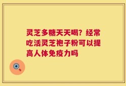 灵芝多糖天天喝？经常吃活灵芝袍子粉可以提高人体免疫力吗