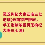 灵芝枸杞大枣云南三七泡酒(云南特产搭配，手工泡制浓香灵芝枸杞大枣三七酒)