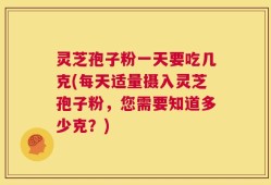 灵芝孢子粉一天要吃几克(每天适量摄入灵芝孢子粉，您需要知道多少克？)