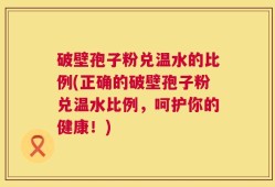 破壁孢子粉兑温水的比例(正确的破壁孢子粉兑温水比例，呵护你的健康！)