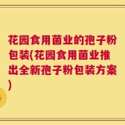 花园食用菌业的孢子粉包装(花园食用菌业推出全新孢子粉包装方案)