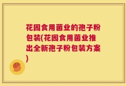 花园食用菌业的孢子粉包装(花园食用菌业推出全新孢子粉包装方案)