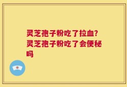灵芝孢子粉吃了拉血？灵芝孢子粉吃了会便秘吗