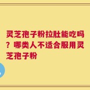 灵芝孢子粉拉肚能吃吗？哪类人不适合服用灵芝孢子粉