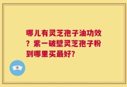 哪儿有灵芝孢子油功效？紫一破壁灵芝孢子粉到哪里买最好？