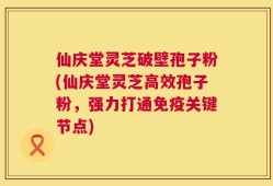 仙庆堂灵芝破壁孢子粉(仙庆堂灵芝高效孢子粉，强力打通免疫关键节点)