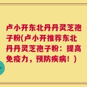 卢小开东北丹丹灵芝孢子粉(卢小开推荐东北丹丹灵芝孢子粉：提高免疫力，预防疾病！)