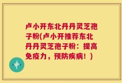 卢小开东北丹丹灵芝孢子粉(卢小开推荐东北丹丹灵芝孢子粉：提高免疫力，预防疾病！)