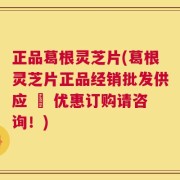 正品葛根灵芝片(葛根灵芝片正品经销批发供应 – 优惠订购请咨询！)