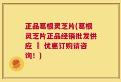 正品葛根灵芝片(葛根灵芝片正品经销批发供应 – 优惠订购请咨询！)