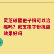 灵芝破壁孢子粉可以治癌吗？灵芝孢子粉抗癌效果好吗