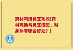 药材鸡汤灵芝功效(药材鸡汤与灵芝搭配，对身体有哪些好处？)