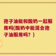 孢子油能和酸奶一起服用吗(酸奶中能混合孢子油服用吗？)