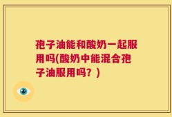 孢子油能和酸奶一起服用吗(酸奶中能混合孢子油服用吗？)