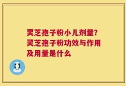 灵芝孢子粉小儿剂量？灵芝孢子粉功效与作用及用量是什么