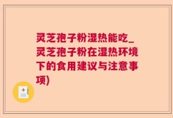 灵芝孢子粉湿热能吃_灵芝孢子粉在湿热环境下的食用建议与注意事项)