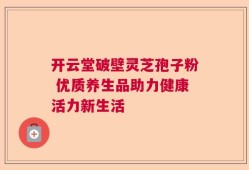 开云堂破壁灵芝孢子粉 优质养生品助力健康活力新生活