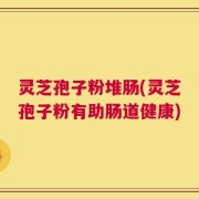 灵芝孢子粉堆肠(灵芝孢子粉有助肠道健康)