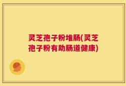 灵芝孢子粉堆肠(灵芝孢子粉有助肠道健康)