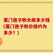 厦门孢子粉大概多少钱(厦门孢子粉价格约为多少？)