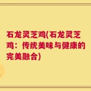 石龙灵芝鸡(石龙灵芝鸡：传统美味与健康的完美融合)