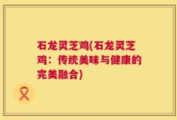 石龙灵芝鸡(石龙灵芝鸡：传统美味与健康的完美融合)