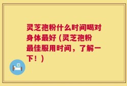灵芝孢粉什么时间喝对身体最好 (灵芝孢粉最佳服用时间，了解一下！)