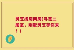 灵芝找房两房(寻觅二居室，别墅灵芝等你来！)