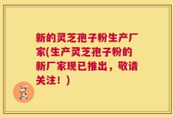 新的灵芝孢子粉生产厂家(生产灵芝孢子粉的新厂家现已推出，敬请关注！)