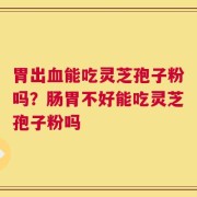 胃出血能吃灵芝孢子粉吗？肠胃不好能吃灵芝孢子粉吗