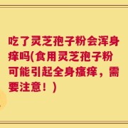 吃了灵芝孢子粉会浑身痒吗(食用灵芝孢子粉可能引起全身瘙痒，需要注意！)
