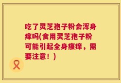 吃了灵芝孢子粉会浑身痒吗(食用灵芝孢子粉可能引起全身瘙痒，需要注意！)