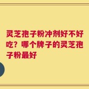 灵芝孢子粉冲剂好不好吃？哪个牌子的灵芝孢子粉最好