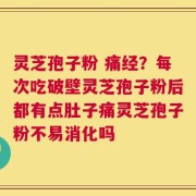 灵芝孢子粉 痛经？每次吃破壁灵芝孢子粉后都有点肚子痛灵芝孢子粉不易消化吗