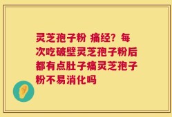 灵芝孢子粉 痛经？每次吃破壁灵芝孢子粉后都有点肚子痛灵芝孢子粉不易消化吗
