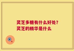 灵芝多糖有什么好处？灵芝的精华是什么
