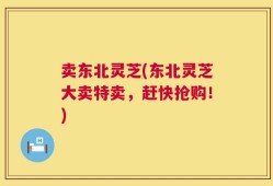 卖东北灵芝(东北灵芝大卖特卖，赶快抢购！)