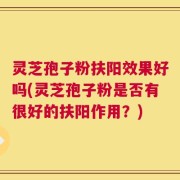 灵芝孢子粉扶阳效果好吗(灵芝孢子粉是否有很好的扶阳作用？)