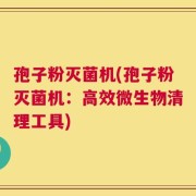 孢子粉灭菌机(孢子粉灭菌机：高效微生物清理工具)