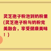 灵芝孢子粉泡到奶粉里(灵芝孢子粉与奶粉完美融合，享受健康美味！)