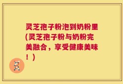 灵芝孢子粉泡到奶粉里(灵芝孢子粉与奶粉完美融合，享受健康美味！)