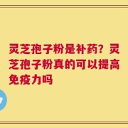 灵芝孢子粉是补药？灵芝孢子粉真的可以提高免疫力吗