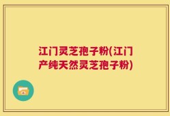 江门灵芝孢子粉(江门产纯天然灵芝孢子粉)