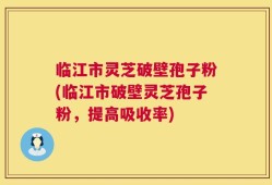 临江市灵芝破壁孢子粉(临江市破壁灵芝孢子粉，提高吸收率)