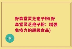 野森堂灵芝孢子粉(野森堂灵芝孢子粉：增强免疫力的超级食品)