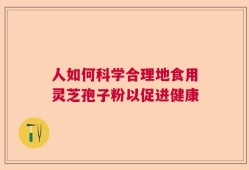 人如何科学合理地食用灵芝孢子粉以促进健康