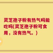 灵芝孢子粉有热气吗能吃吗(灵芝孢子粉可食用，没有热气。)