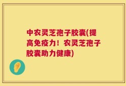 中农灵芝孢子胶囊(提高免疫力！农灵芝孢子胶囊助力健康)