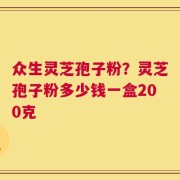 众生灵芝孢子粉？灵芝孢子粉多少钱一盒200克